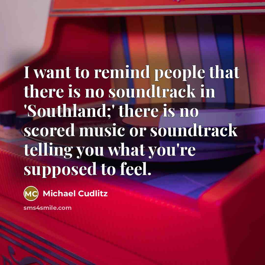 “I want to remind people that there is no soundtrack in 'Southland;' there is no scored music or soundtrack telling you what you're supposed to feel.” quote by Michael Cudlitz