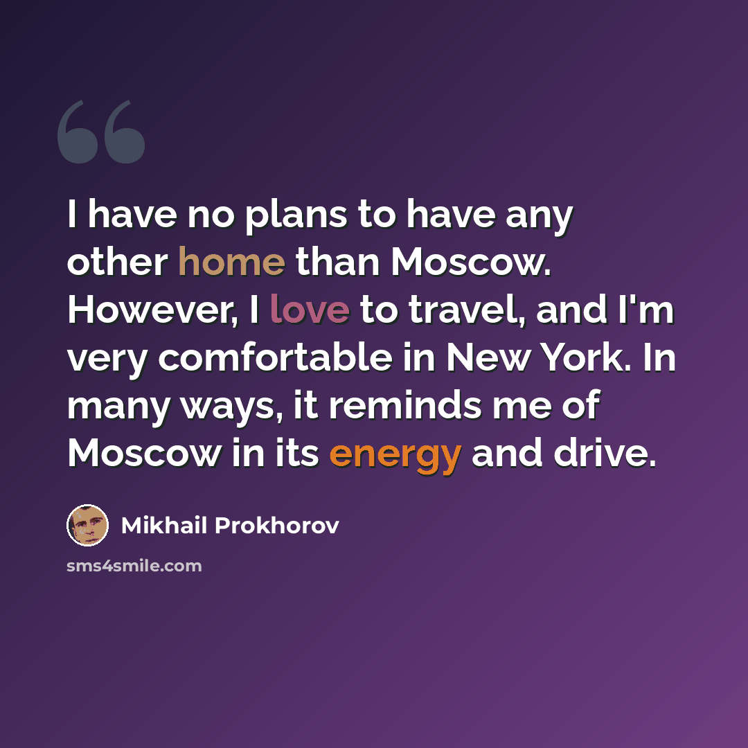 “I have no plans to have any other home than Moscow. However, I love to travel, and I'm very comfortable in New York. In many ways, it reminds me of Moscow in its energy and drive.” quote by Mikhail Prokhorov