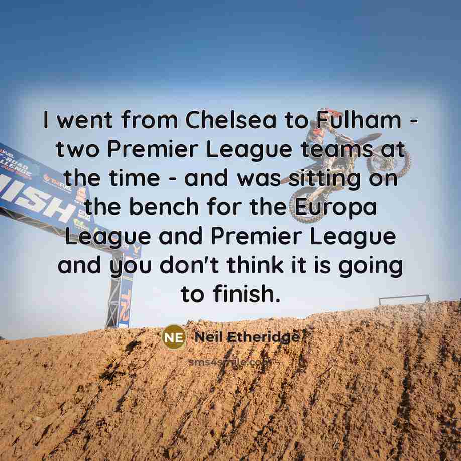 “I went from Chelsea to Fulham - two Premier League teams at the time - and was sitting on the bench for the Europa League and Premier League and you don't think it is going to finish.” quote by Neil Etheridge