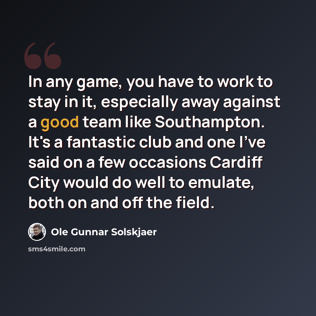 “In any game, you have to work to stay in it, especially away against a good team like Southampton. It's a fantastic club and one I've said on a few occasions Cardiff City would do well to emulate, both on and off the field.” quote by Ole Gunnar Solskjaer