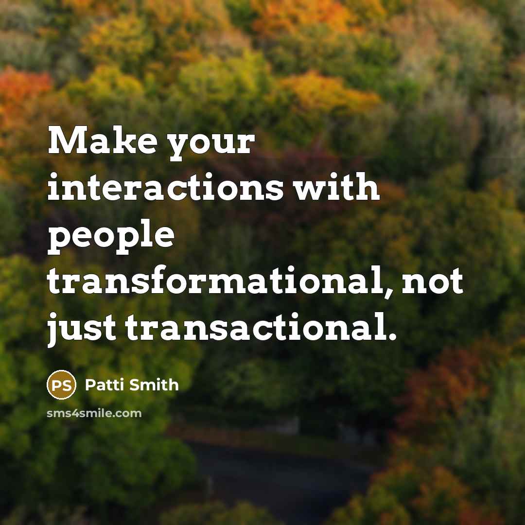 “Make your interactions with people transformational, not just transactional.” quote by Patti Smith