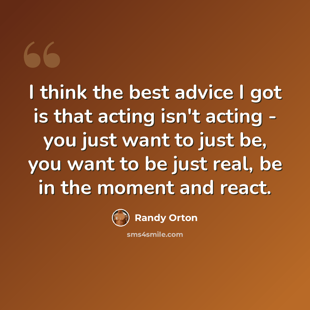 “I think the best advice I got is that acting isn't acting - you just want to just be, you want to be just real, be in the moment and react.” quote by Randy Orton