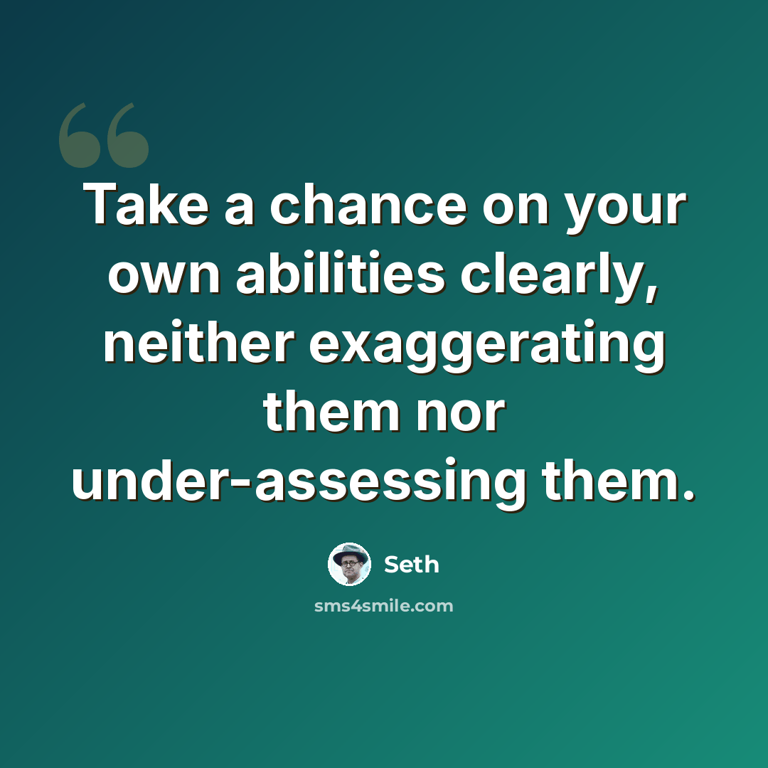“Take a chance on your own abilities clearly, neither exaggerating them nor under-assessing them.” quote by Seth
