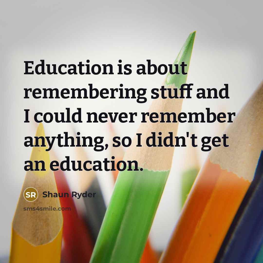 “Education is about remembering stuff and I could never remember anything, so I didn't get an education.” quote by Shaun Ryder
