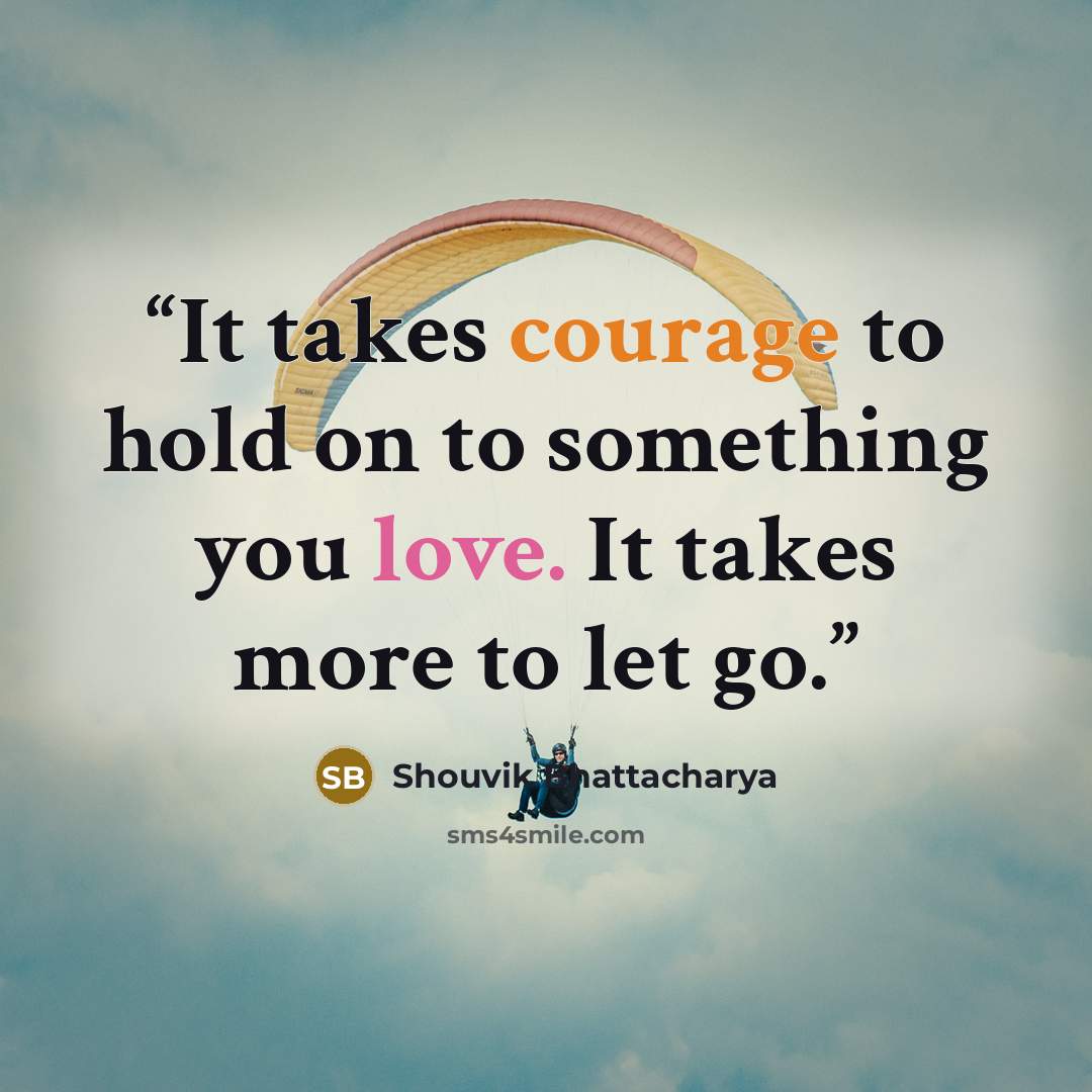 “It takes courage to hold on to something you love. It takes more to let go.” quote by Shouvik Bhattacharya