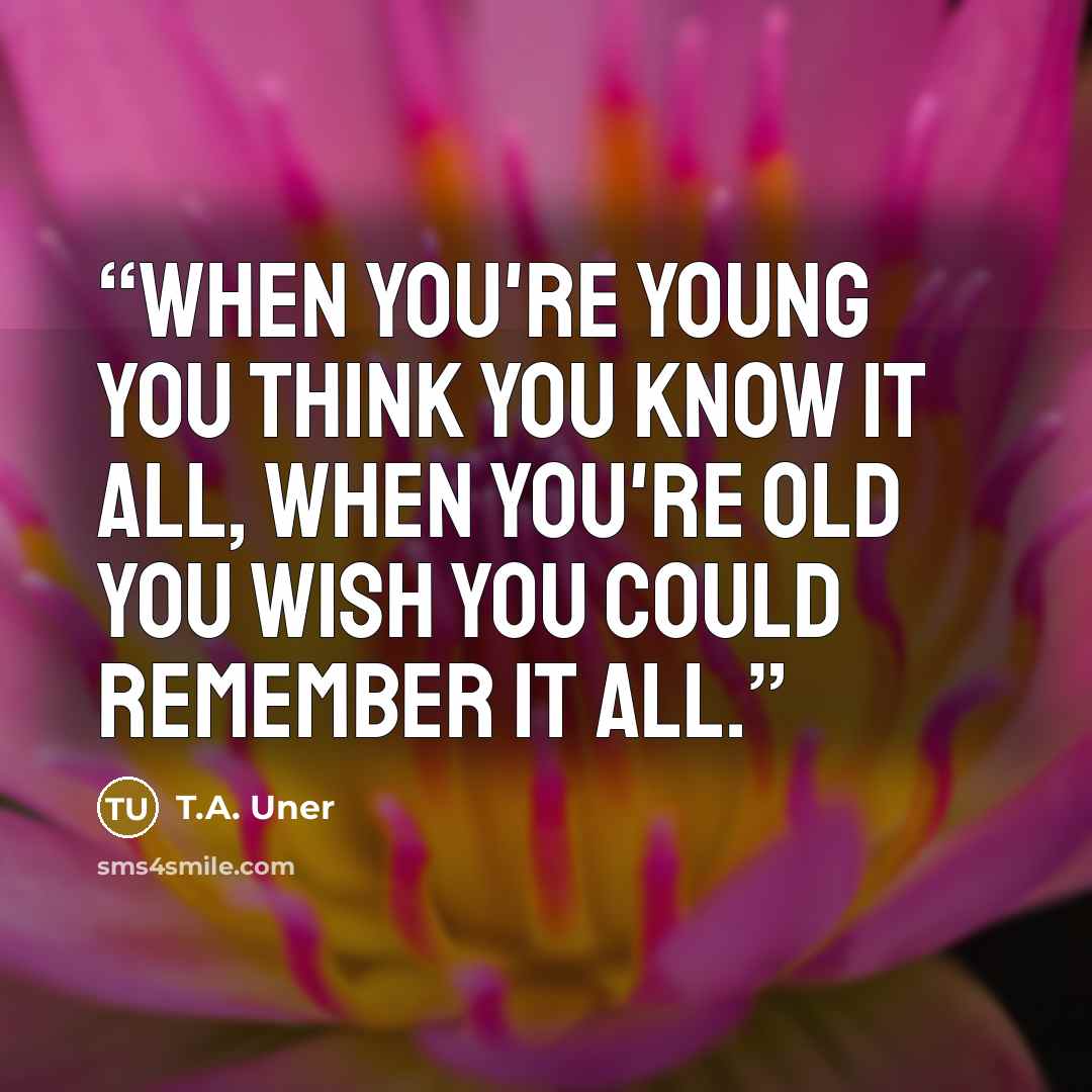 “When you're young you think you know it all, when you're old you wish you could remember it all.” quote by T.A. Uner