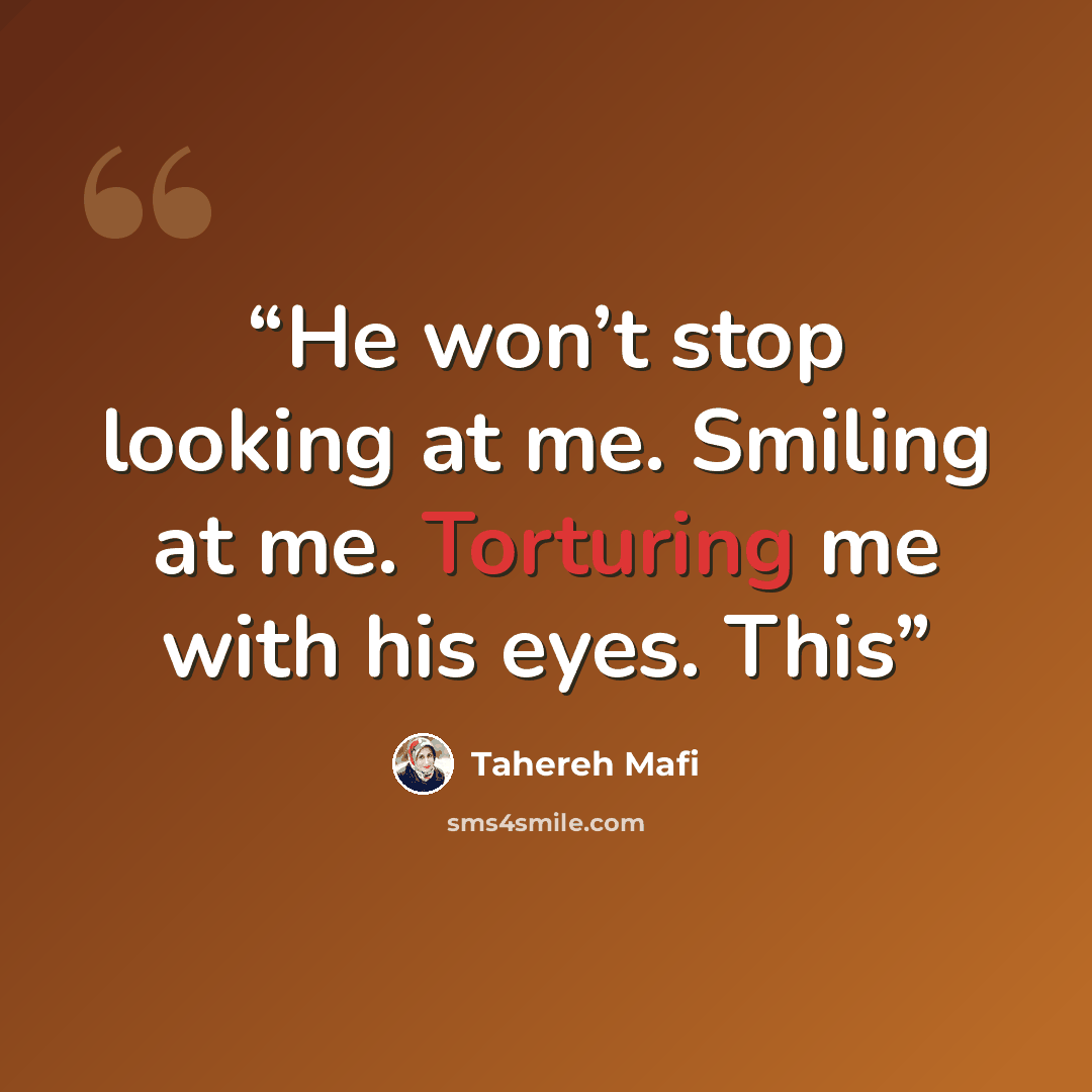 “He won’t stop looking at me. Smiling at me. Torturing me with his eyes. This” quote by Tahereh Mafi
