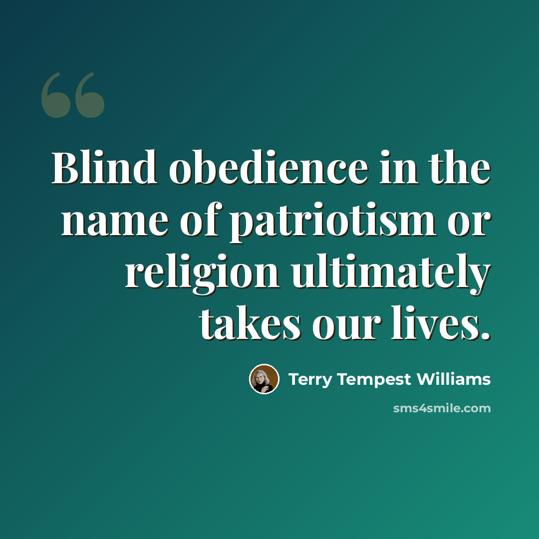 “Blind obedience in the name of patriotism or religion ultimately takes our lives.” quote by Terry Tempest Williams
