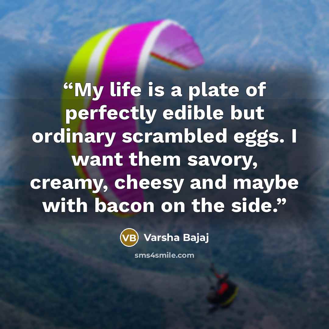 “My life is a plate of perfectly edible but ordinary scrambled eggs. I want them savory, creamy, cheesy and maybe with bacon on the side.” quote by Varsha Bajaj
