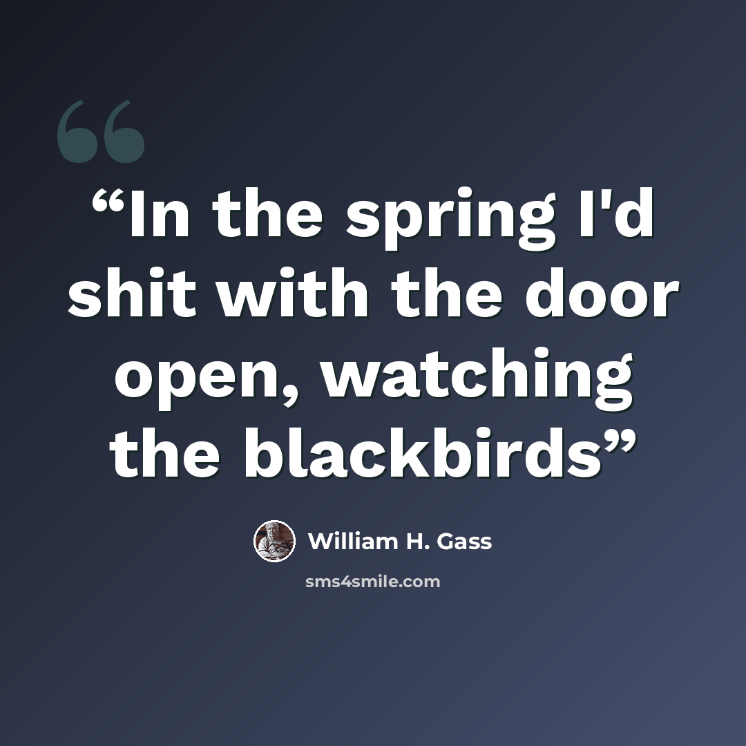 “In the spring I'd shit with the door open, watching the blackbirds” quote by William H. Gass
