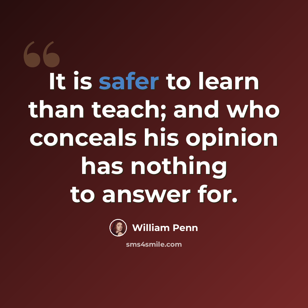 “It is safer to learn than teach; and who conceals his opinion has nothing to answer for.” quote by William Penn