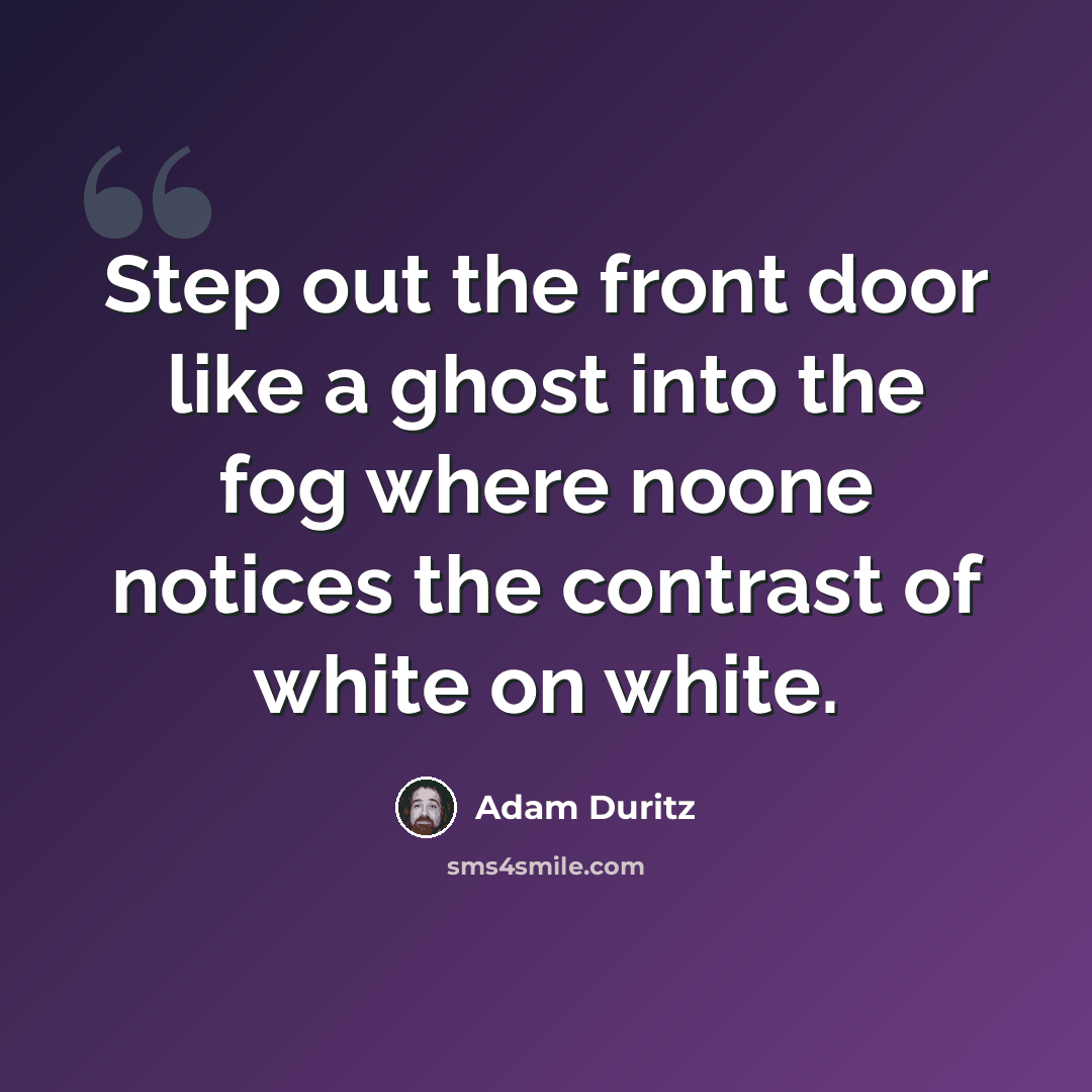 “Step out the front door like a ghost into the fog where noone notices the contrast of white on white.” quote by Adam Duritz