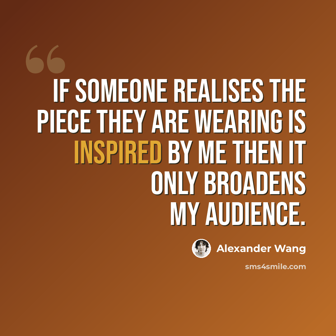 “If someone realises the piece they are wearing is inspired by me then it only broadens my audience.” quote by Alexander Wang