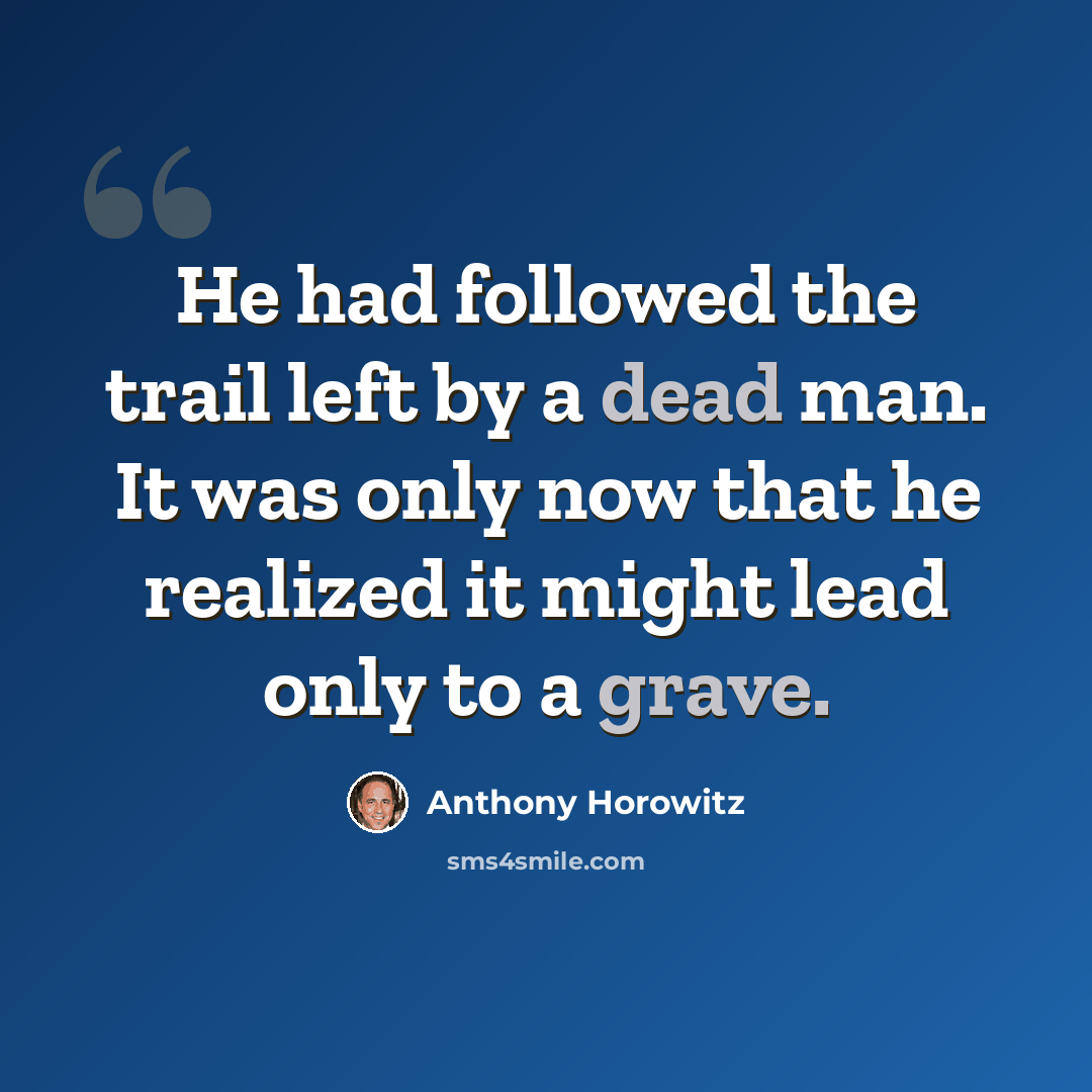 “He had followed the trail left by a dead man. It was only now that he realized it might lead only to a grave.” quote by Anthony Horowitz