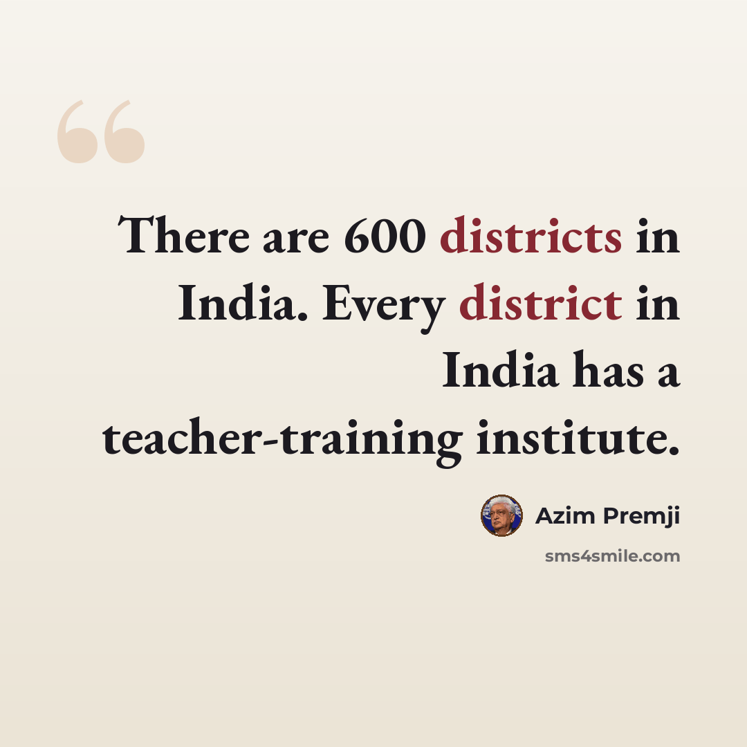 “There are 600 districts in India. Every district in India has a teacher-training institute.” quote by Azim Premji
