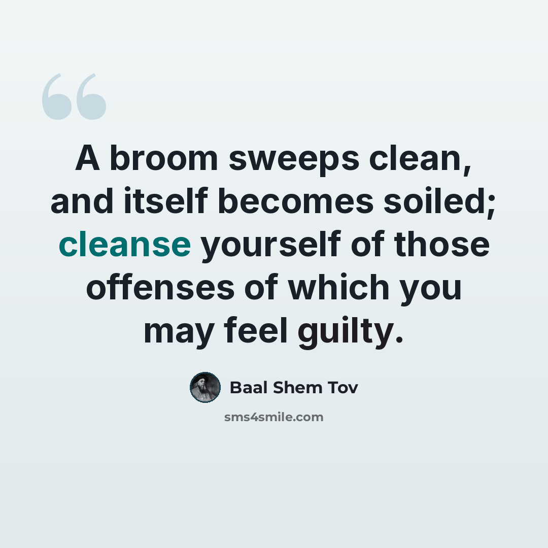 “A broom sweeps clean, and itself becomes soiled; cleanse yourself of those offenses of which you may feel guilty.” quote by Baal Shem Tov