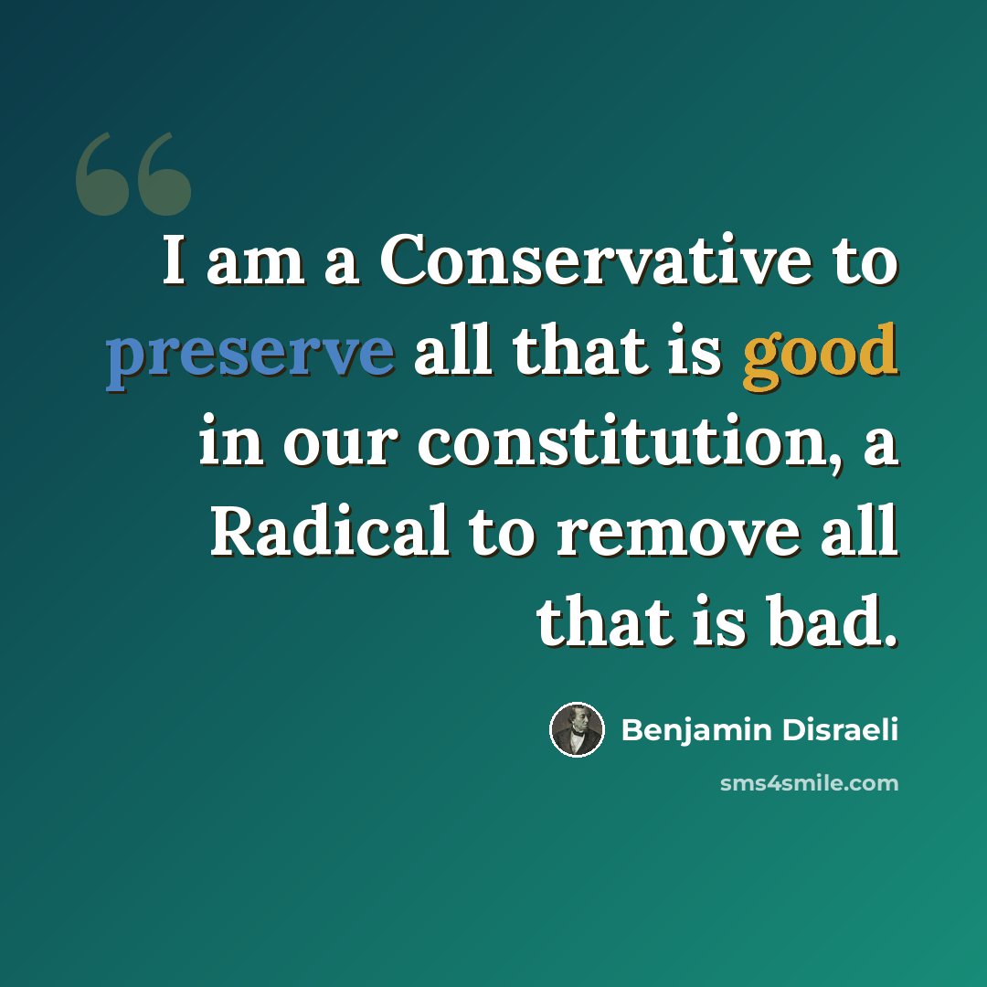 “I am a Conservative to preserve all that is good in our constitution, a Radical to remove all that is bad.” quote by Benjamin Disraeli