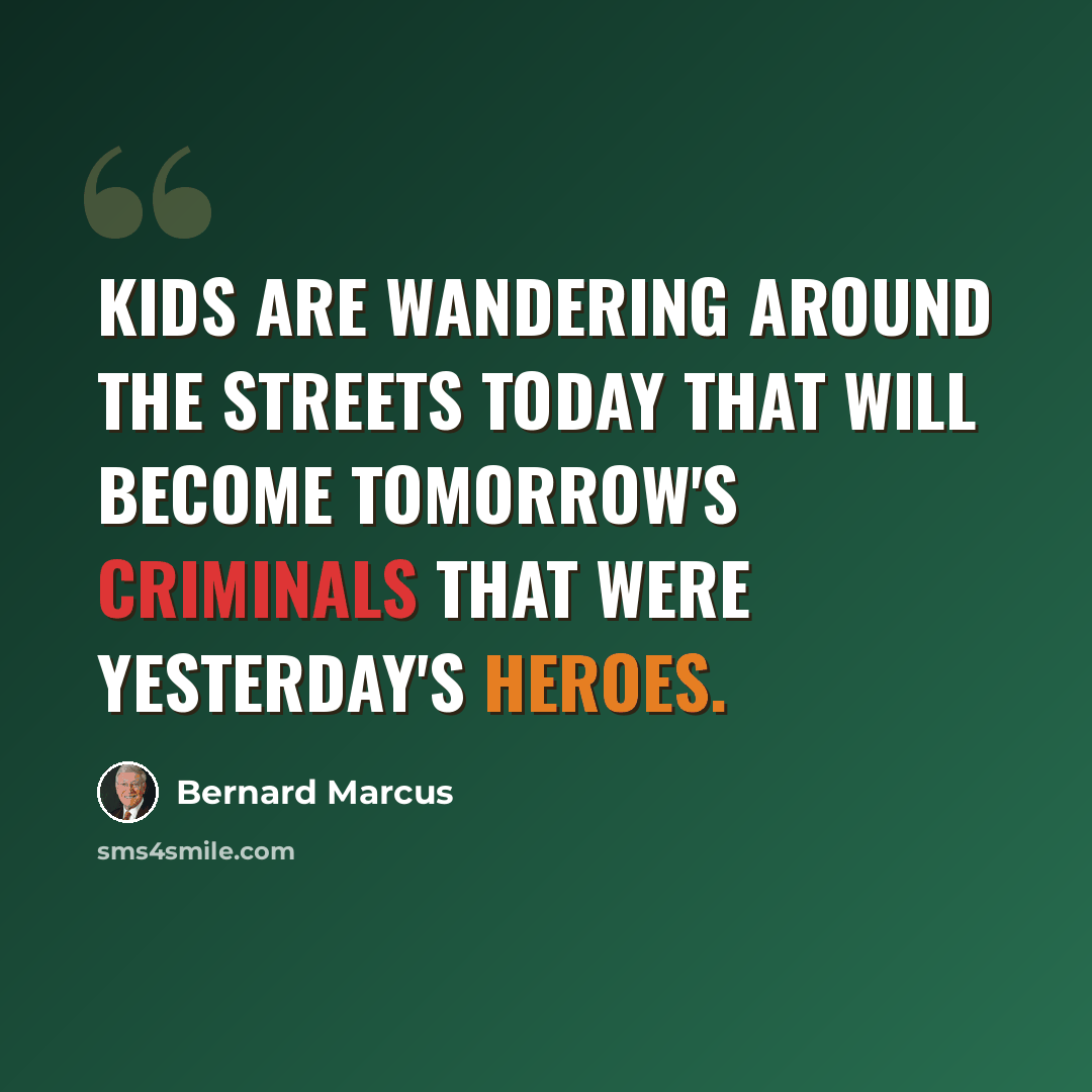 “Kids are wandering around the streets today that will become tomorrow's criminals that were yesterday's heroes.” quote by Bernard Marcus
