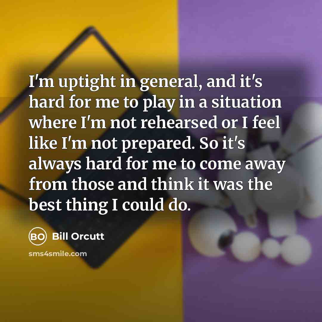 “I'm uptight in general, and it's hard for me to play in a situation where I'm not rehearsed or I feel like I'm not prepared. So it's always hard for me to come away from those and think it was the best thing I could do.” quote by Bill Orcutt