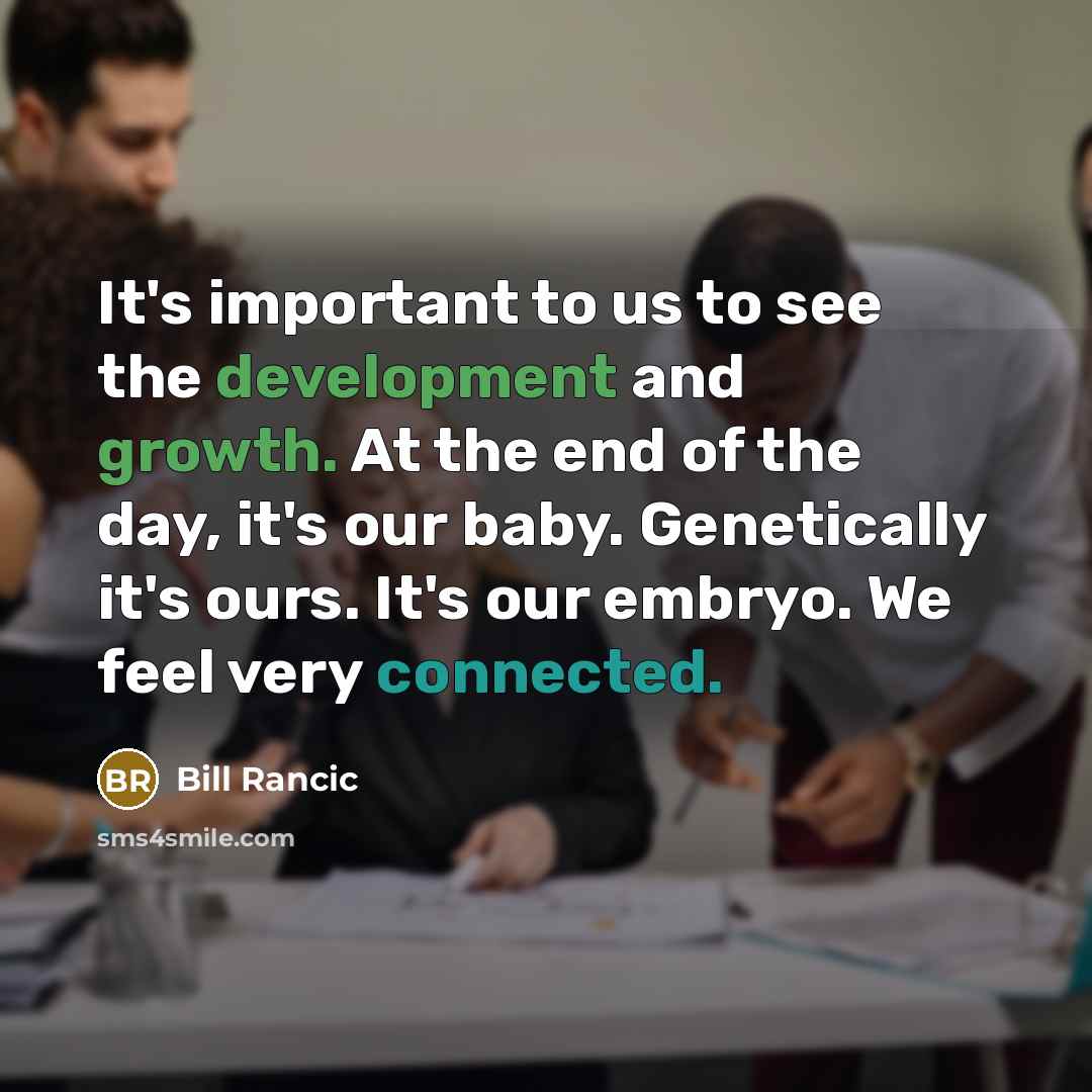 “It's important to us to see the development and growth. At the end of the day, it's our baby. Genetically it's ours. It's our embryo. We feel very connected.” quote by Bill Rancic