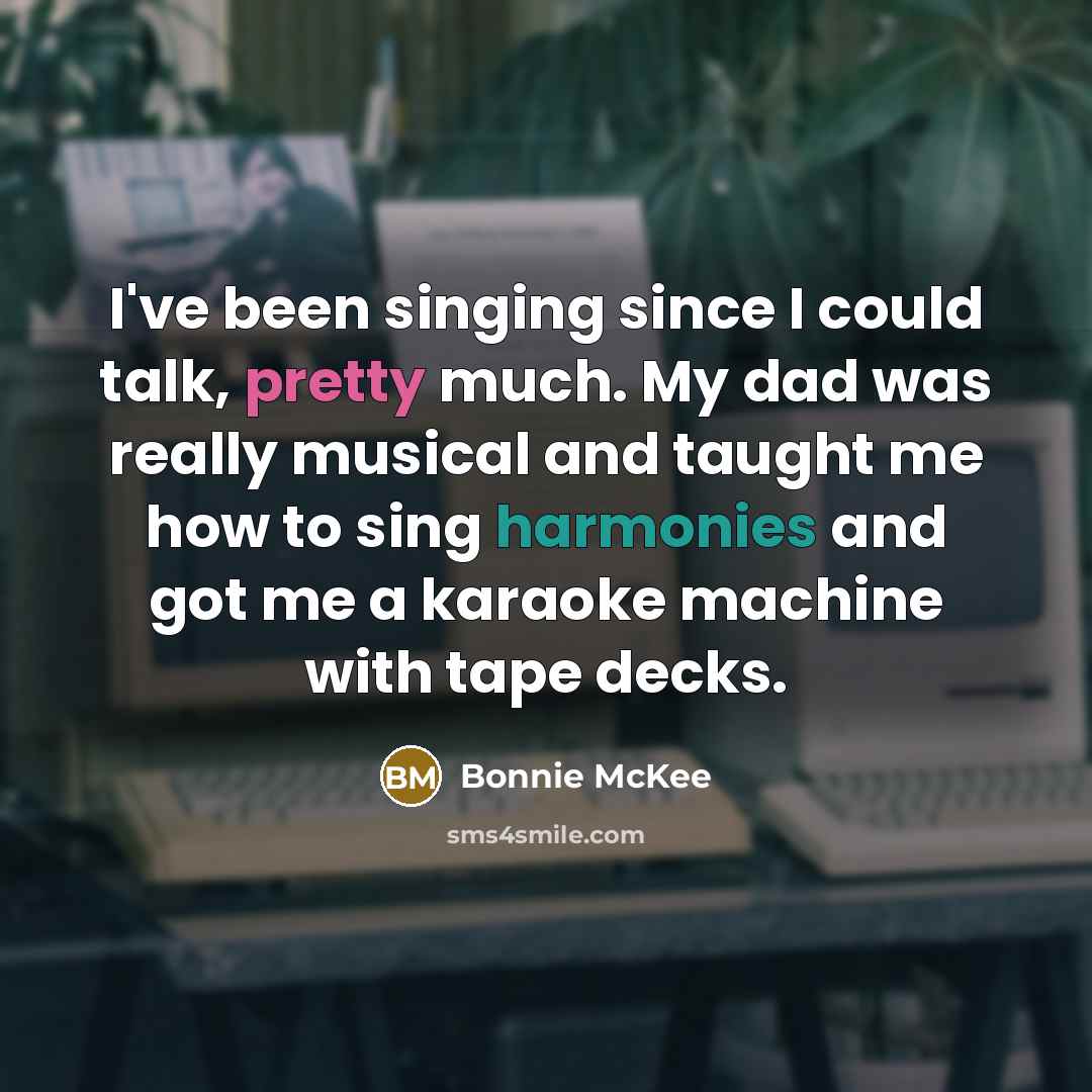“I've been singing since I could talk, pretty much. My dad was really musical and taught me how to sing harmonies and got me a karaoke machine with tape decks.” quote by Bonnie McKee