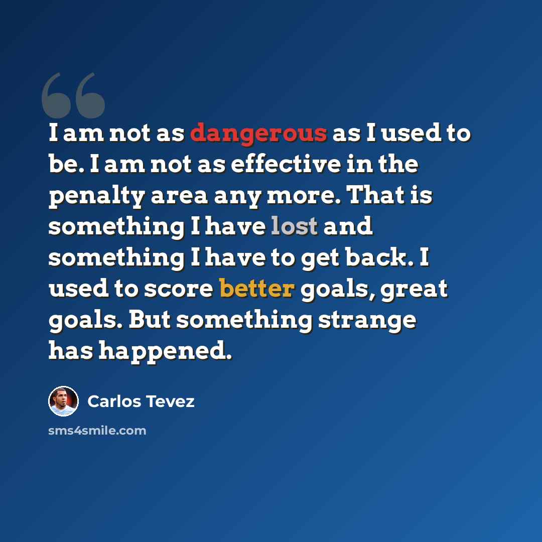 “I am not as dangerous as I used to be. I am not as effective in the penalty area any more. That is something I have lost and something I have to get back. I used to score better goals, great goals. But something strange has happened.” quote by Carlos Tevez