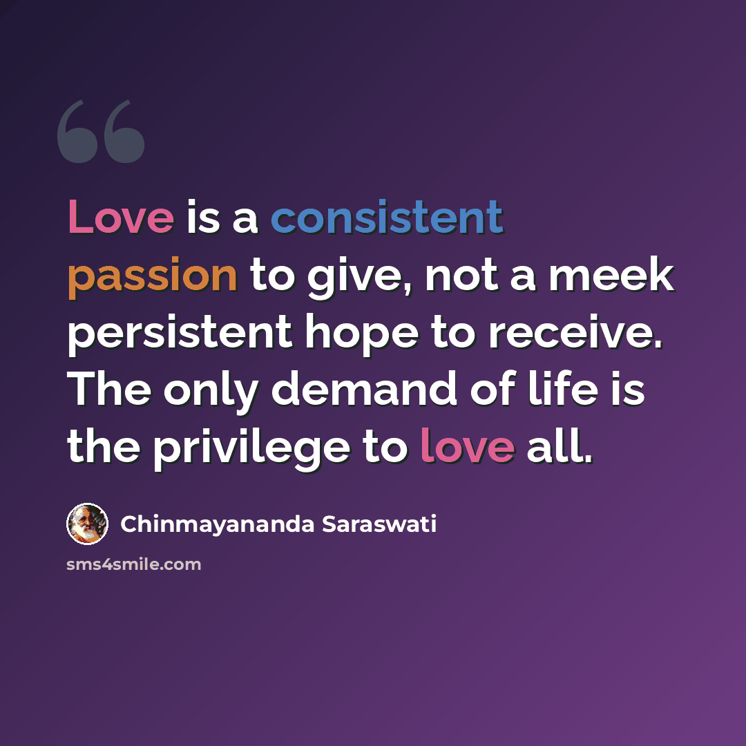 “Love is a consistent passion to give, not a meek persistent hope to receive. The only demand of life is the privilege to love all.” quote by Chinmayananda Saraswati