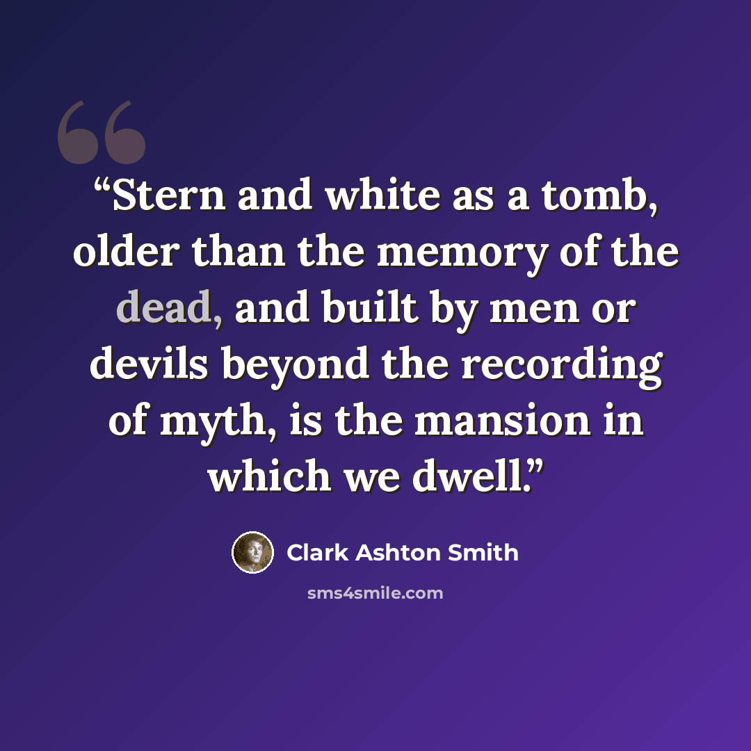 “Stern and white as a tomb, older than the memory of the dead, and built by men or devils beyond the recording of myth, is the mansion in which we dwell.” quote by Clark Ashton Smith