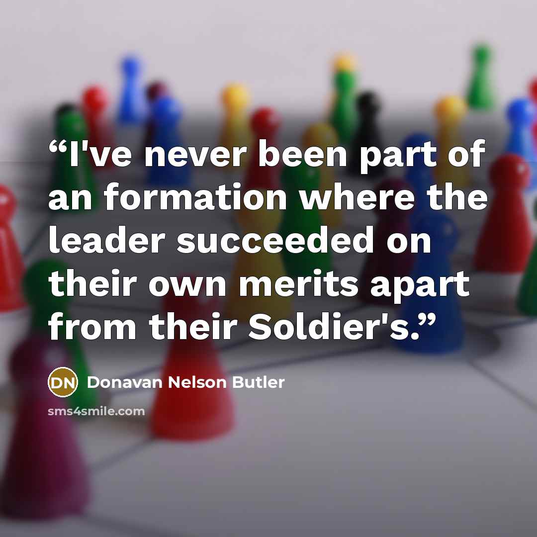 “I've never been part of an formation where the leader succeeded on their own merits apart from their Soldier's.” quote by Donavan Nelson Butler