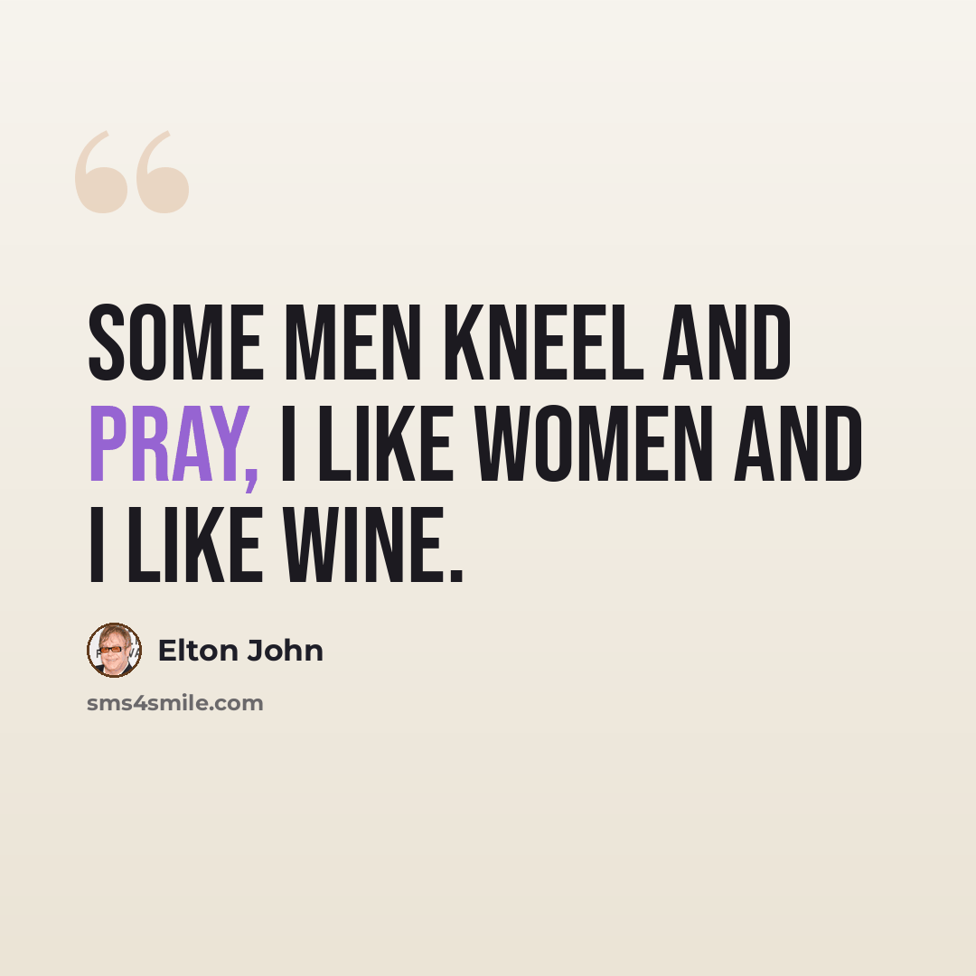 “Some men kneel and pray, I like women and I like wine.” quote by Elton John