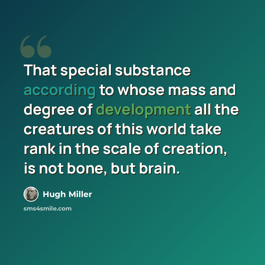 “That special substance according to whose mass and degree of development all the creatures of this world take rank in the scale of creation, is not bone, but brain.” quote by Hugh Miller