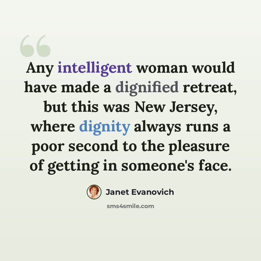 “Any intelligent woman would have made a dignified retreat, but this was New Jersey, where dignity always runs a poor second to the pleasure of getting in someone's face.” quote by Janet Evanovich