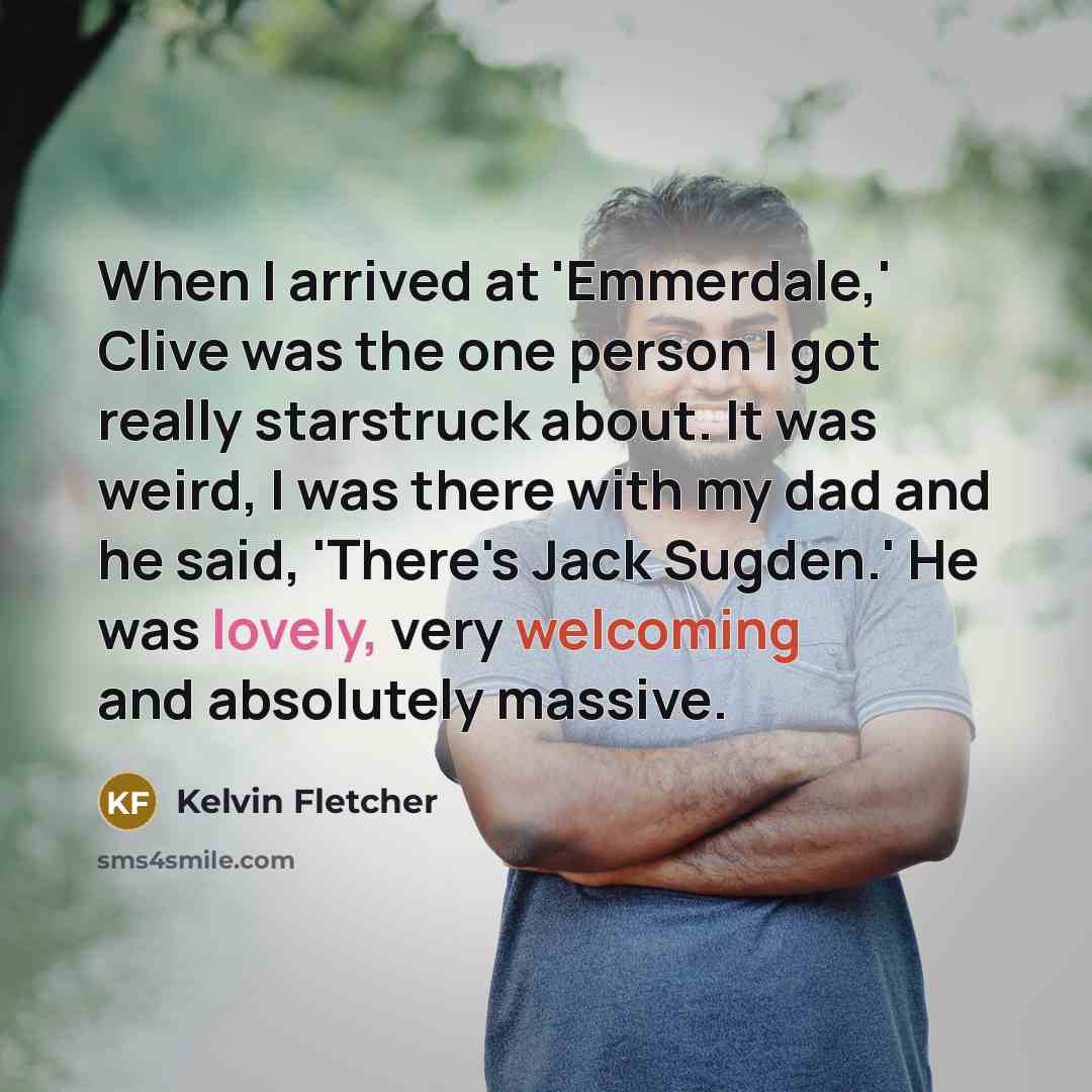“When I arrived at 'Emmerdale,' Clive was the one person I got really starstruck about. It was weird, I was there with my dad and he said, 'There's Jack Sugden.' He was lovely, very welcoming and absolutely massive.” quote by Kelvin Fletcher