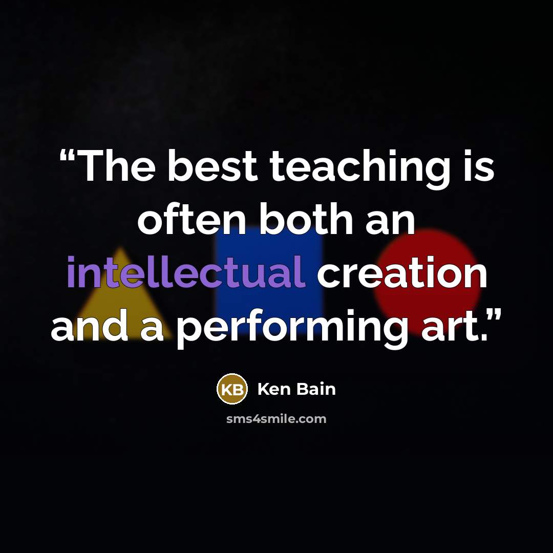 “The best teaching is often both an intellectual creation and a performing art.” quote by Ken Bain