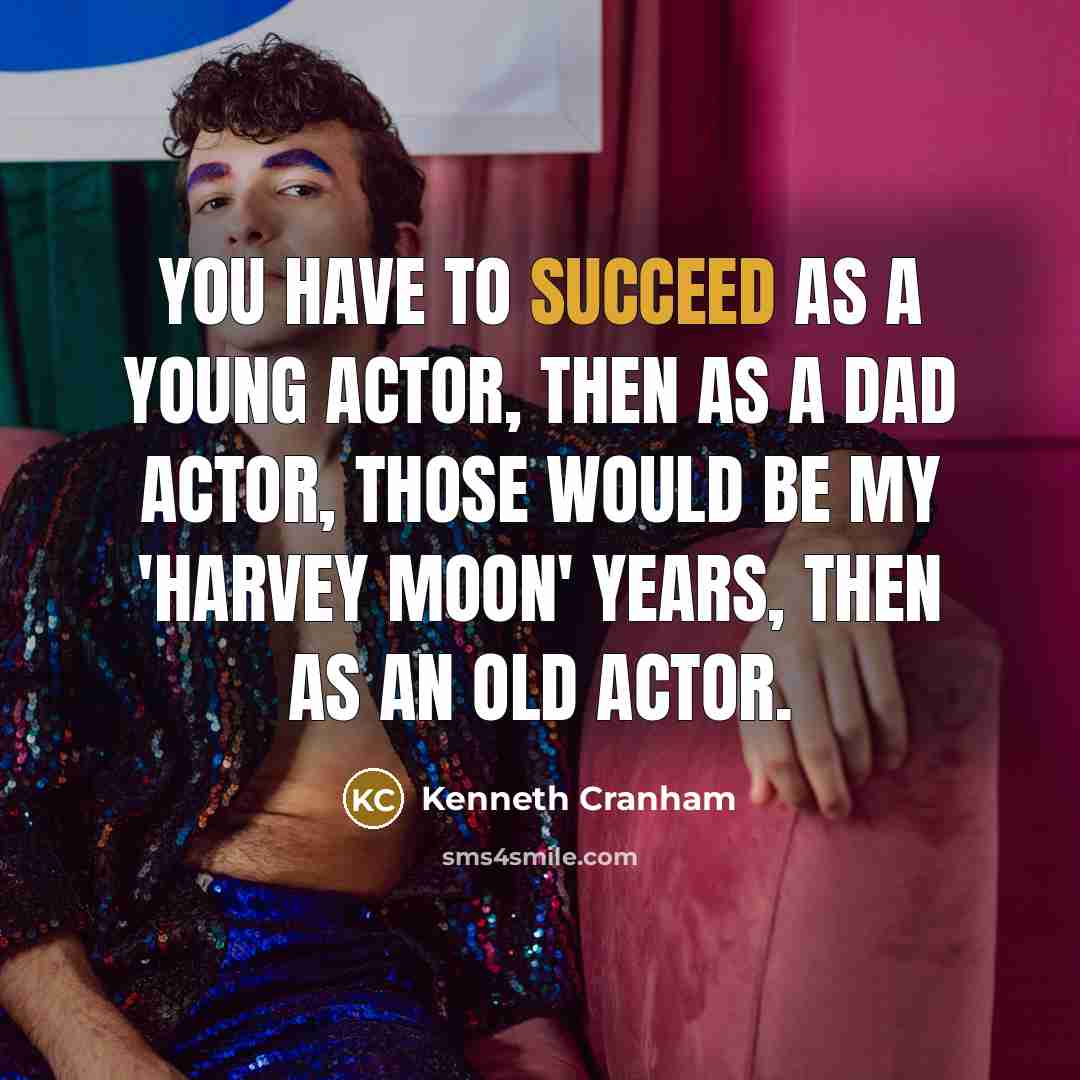 “You have to succeed as a young actor, then as a dad actor, those would be my 'Harvey Moon' years, then as an old actor.” quote by Kenneth Cranham