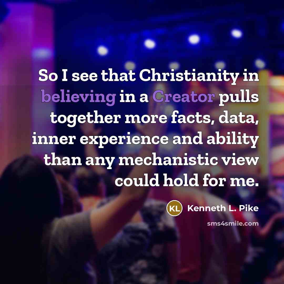 “So I see that Christianity in believing in a Creator pulls together more facts, data, inner experience and ability than any mechanistic view could hold for me.” quote by Kenneth L. Pike