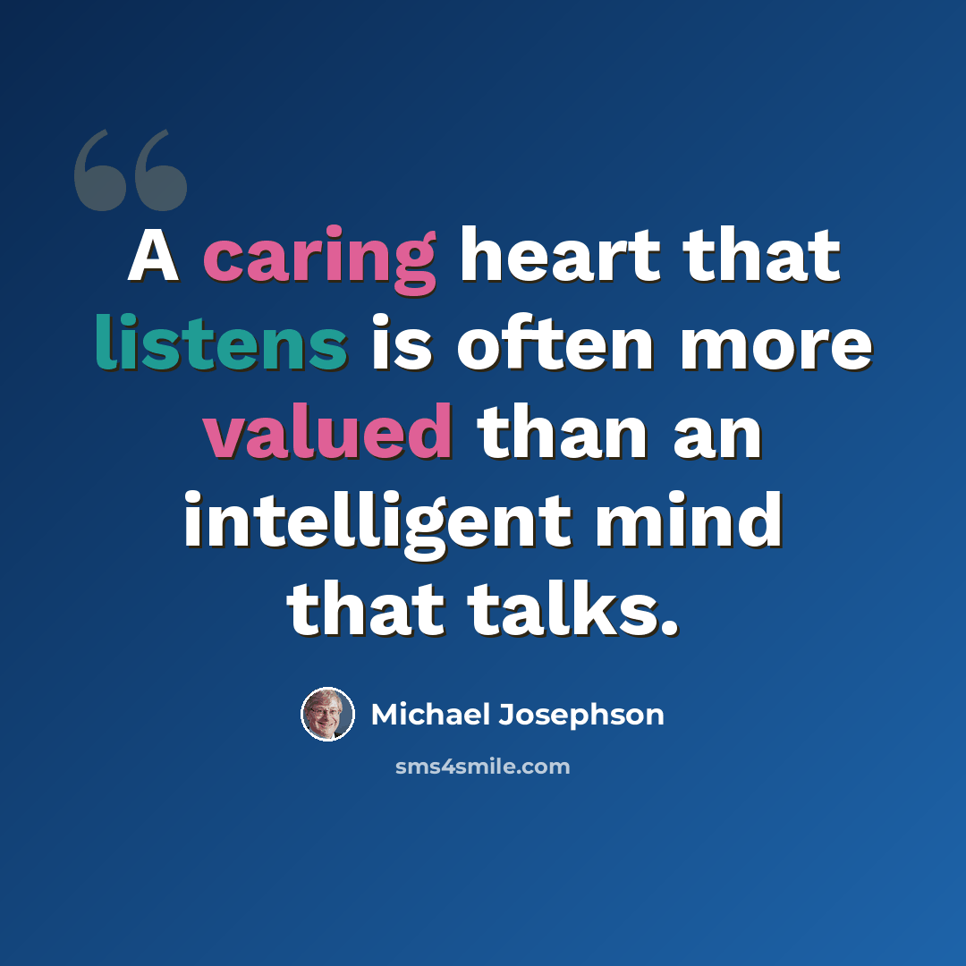 “A caring heart that listens is often more valued than an intelligent mind that talks.” quote by Michael Josephson