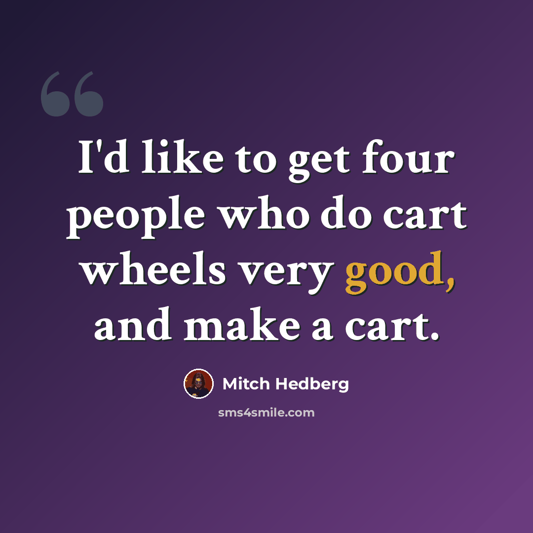 “I'd like to get four people who do cart wheels very good, and make a cart.” quote by Mitch Hedberg