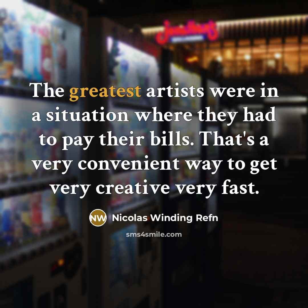 “The greatest artists were in a situation where they had to pay their bills. That's a very convenient way to get very creative very fast.” quote by Nicolas Winding Refn