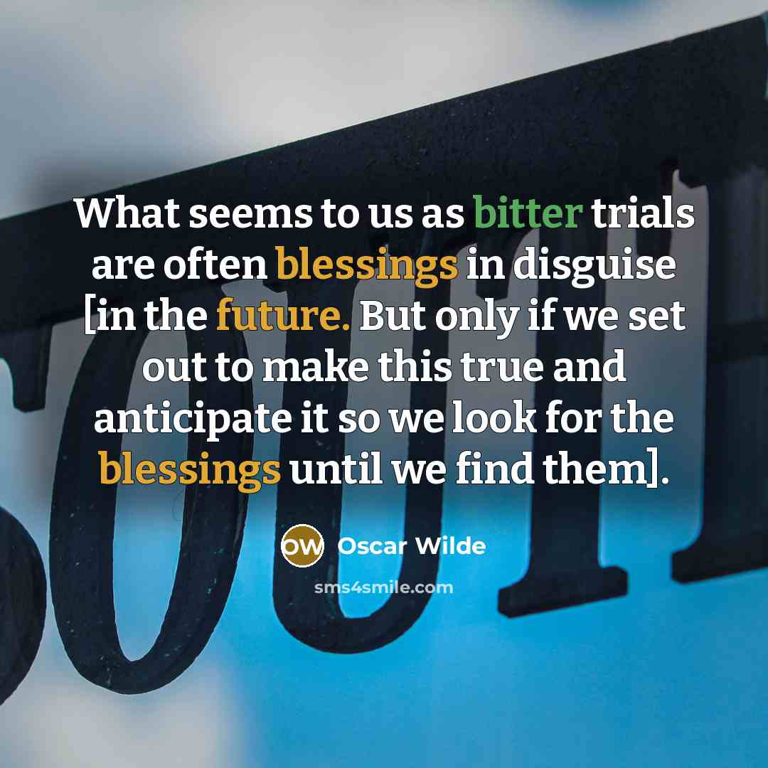 “What seems to us as bitter trials are often blessings in disguise [in the future. But only if we set out to make this true and anticipate it so we look for the blessings until we find them].” quote by Oscar Wilde