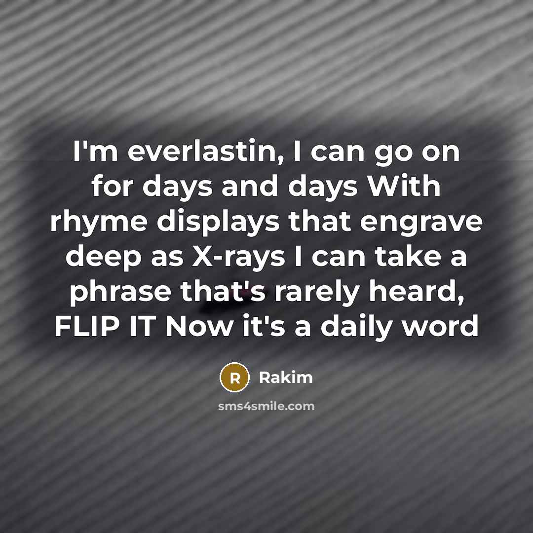 “I'm everlastin, I can go on for days and days With rhyme displays that engrave deep as X-rays I can take a phrase that's rarely heard, FLIP IT Now it's a daily word” quote by Rakim