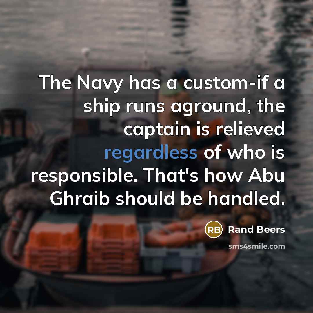 “The Navy has a custom-if a ship runs aground, the captain is relieved regardless of who is responsible. That's how Abu Ghraib should be handled.” quote by Rand Beers