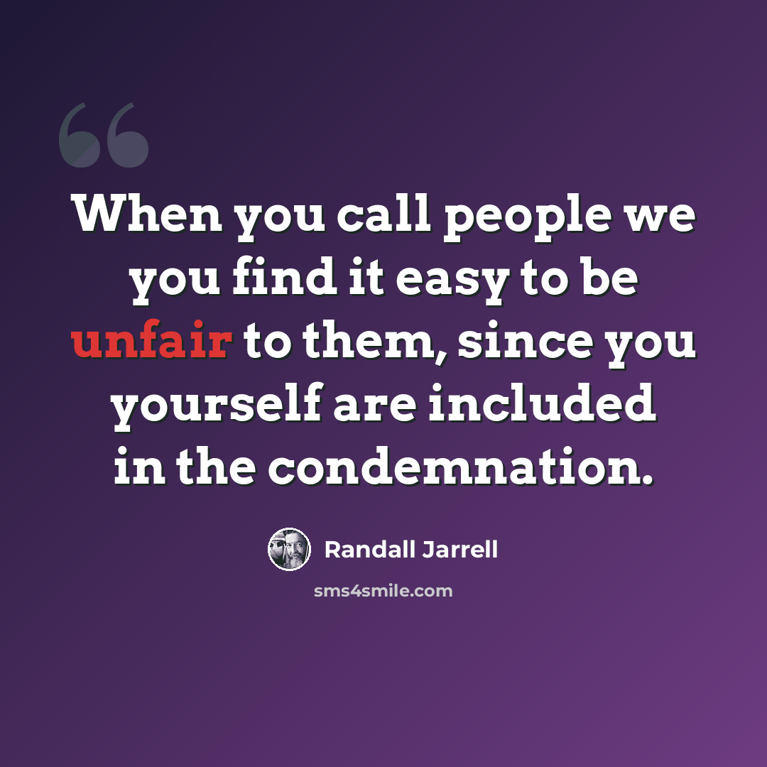 “When you call people we you find it easy to be unfair to them, since you yourself are included in the condemnation.” quote by Randall Jarrell