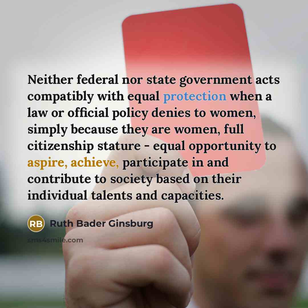 “Neither federal nor state government acts compatibly with equal protection when a law or official policy denies to women, simply because they are women, full citizenship stature - equal opportunity to aspire, achieve, participate in and contribute to society based on their individual talents and…” quote by Ruth Bader Ginsburg