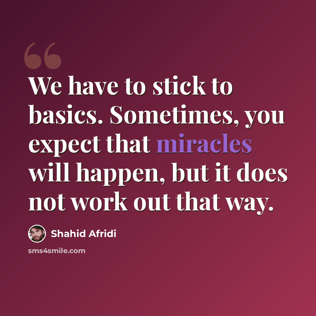 “We have to stick to basics. Sometimes, you expect that miracles will happen, but it does not work out that way.” quote by Shahid Afridi