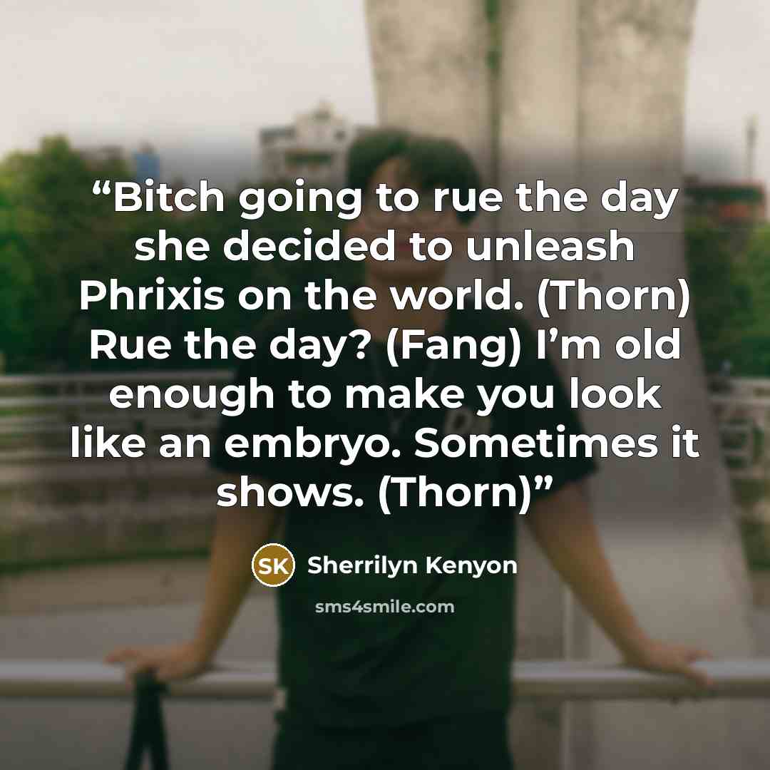 “Bitch going to rue the day she decided to unleash Phrixis on the world. (Thorn) Rue the day? (Fang) I’m old enough to make you look like an embryo. Sometimes it shows. (Thorn)” quote by Sherrilyn Kenyon