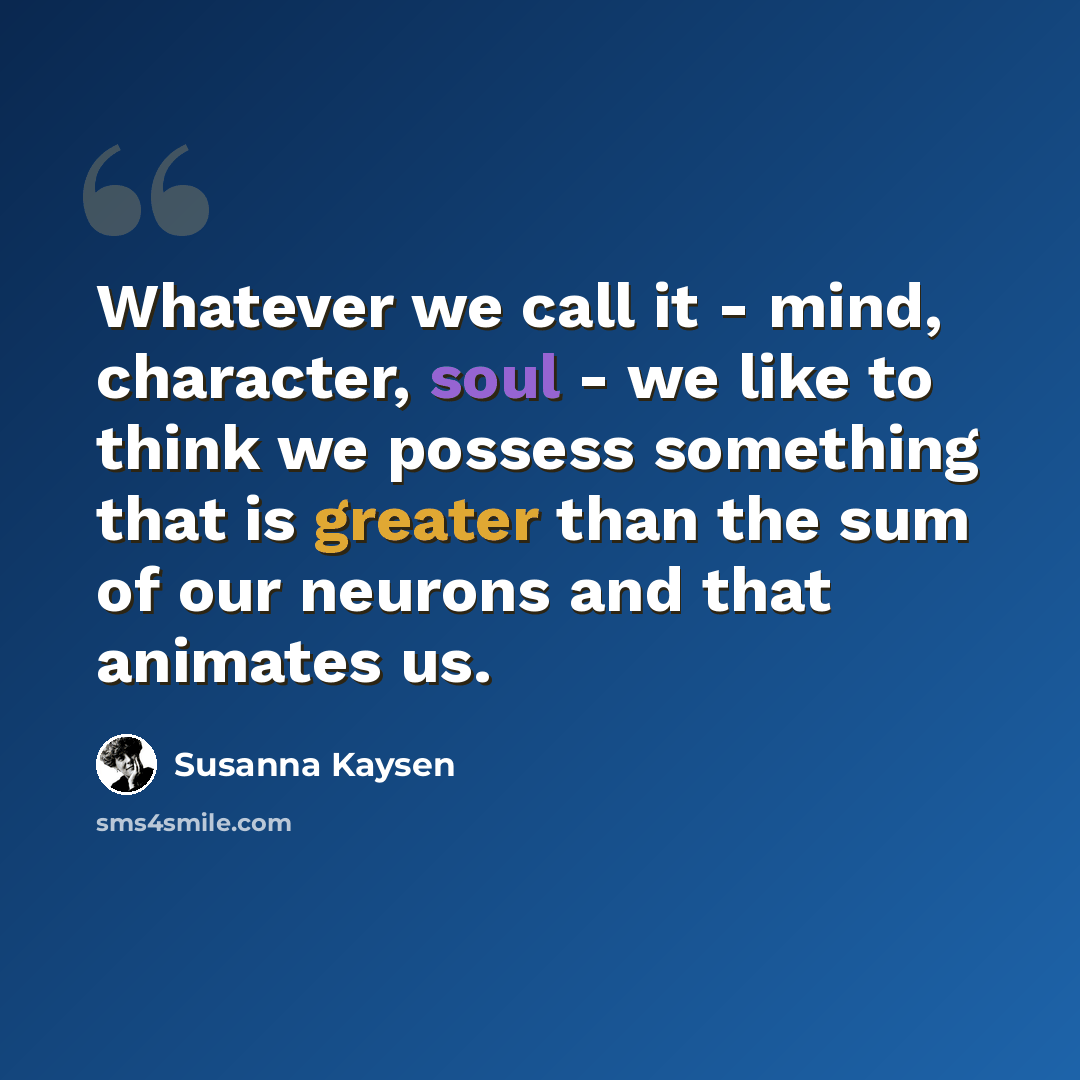 “Whatever we call it - mind, character, soul - we like to think we possess something that is greater than the sum of our neurons and that animates us.” quote by Susanna Kaysen