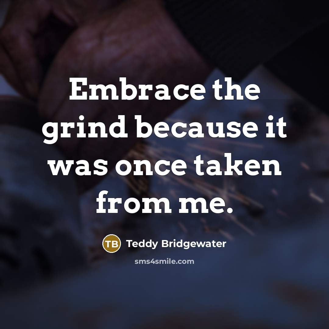 “Embrace the grind because it was once taken from me.” quote by Teddy Bridgewater