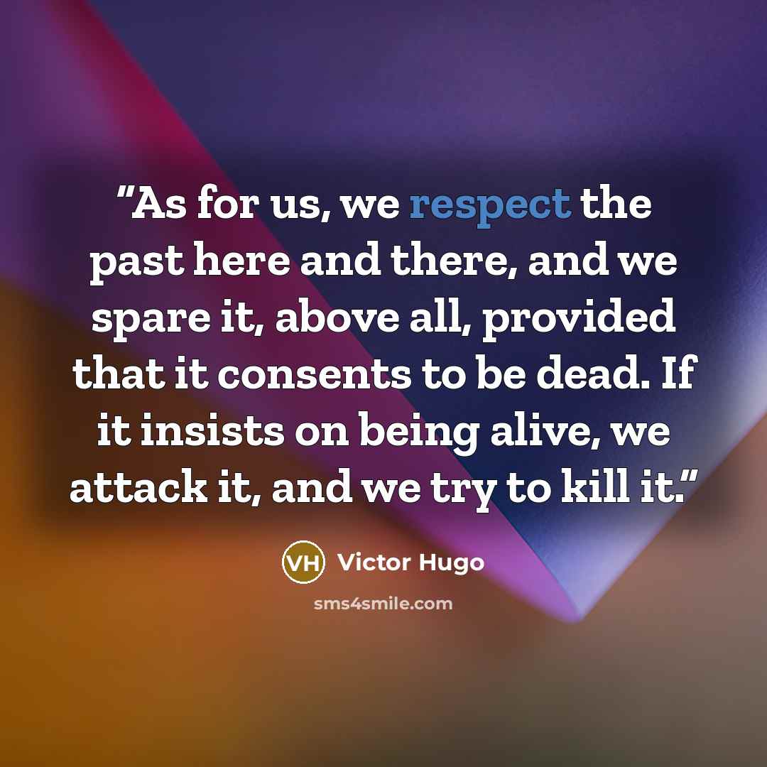 “As for us, we respect the past here and there, and we spare it, above all, provided that it consents to be dead. If it insists on being alive, we attack it, and we try to kill it.” quote by Victor Hugo
