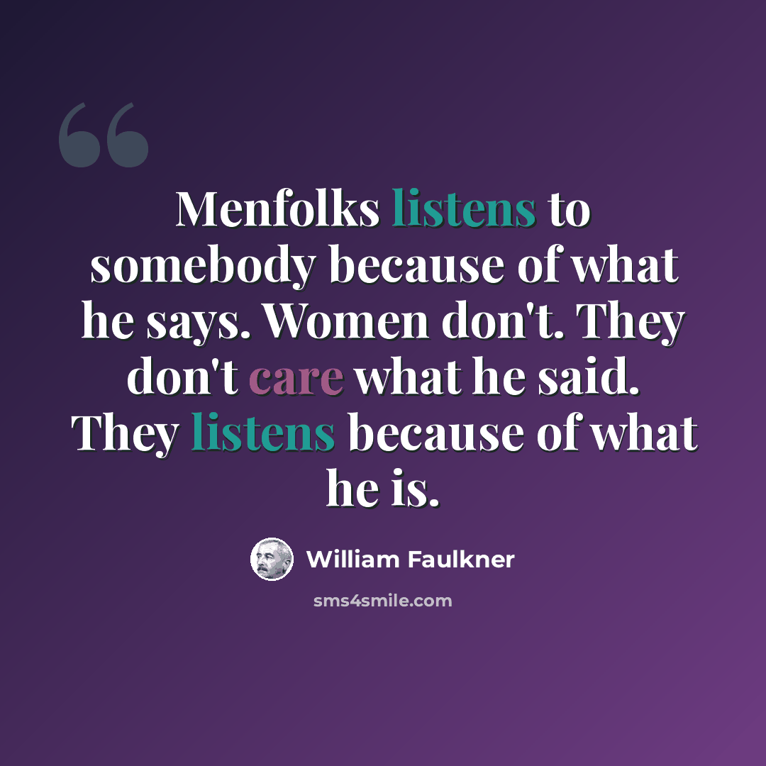 “Menfolks listens to somebody because of what he says. Women don't. They don't care what he said. They listens because of what he is.” quote by William Faulkner